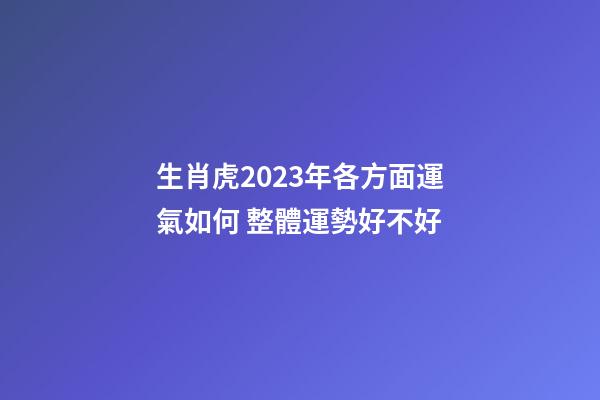 生肖虎2023年各方面運氣如何 整體運勢好不好